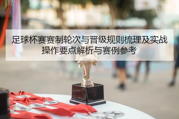 足球杯赛赛制轮次与晋级规则梳理及实战操作要点解析与赛例参考